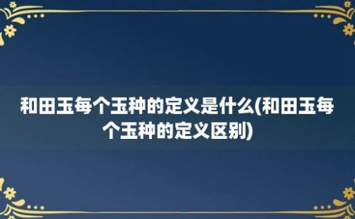 和田玉每个玉种的定义是什么(和田玉每个玉种的定义区别)