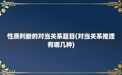 性质判断的对当关系题目(对当关系推理有哪几种)