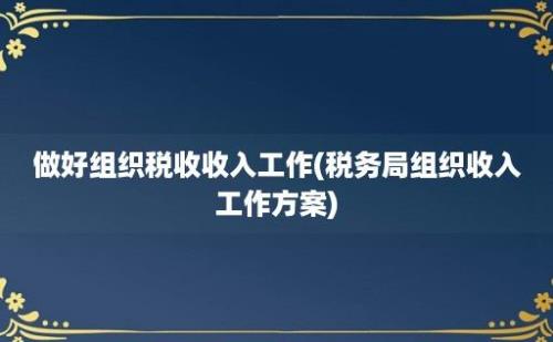 做好组织税收收入工作(税务局组织收入工作方案)