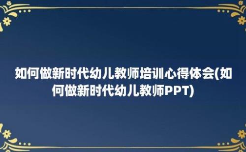 如何做新时代幼儿教师培训心得体会(如何做新时代幼儿教师PPT)