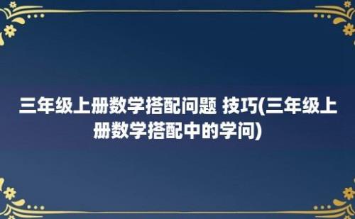 三年级上册数学搭配问题 技巧(三年级上册数学搭配中的学问)