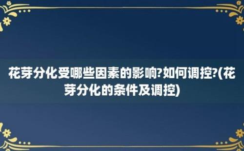 花芽分化受哪些因素的影响?如何调控?(花芽分化的条件及调控)