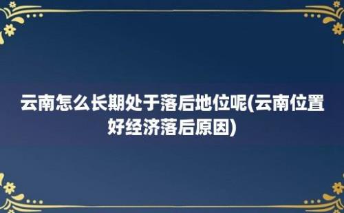 云南怎么长期处于落后地位呢(云南位置好经济落后原因)