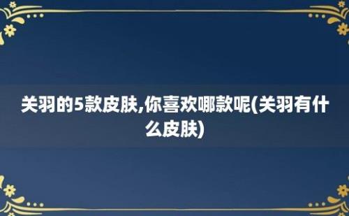 关羽的5款皮肤,你喜欢哪款呢(关羽有什么皮肤)