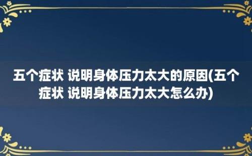 五个症状 说明身体压力太大的原因(五个症状 说明身体压力太大怎么办)