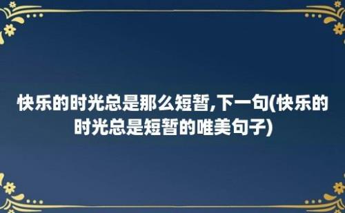 快乐的时光总是那么短暂,下一句(快乐的时光总是短暂的唯美句子)