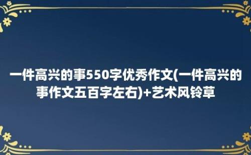 一件高兴的事550字优秀作文(一件高兴的事作文五百字左右)+艺术风铃草