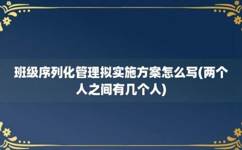 班级序列化管理拟实施方案怎么写(两个人之间有几个人)