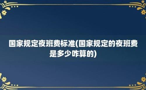 国家规定夜班费标准(国家规定的夜班费是多少咋算的)