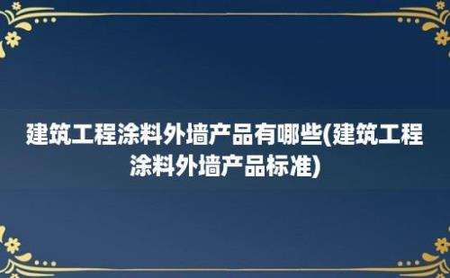 建筑工程涂料外墙产品有哪些(建筑工程涂料外墙产品标准)