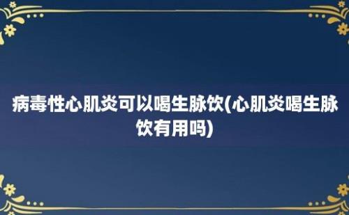 病毒性心肌炎可以喝生脉饮(心肌炎喝生脉饮有用吗)