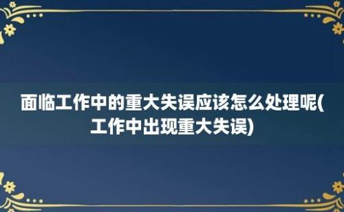 面临工作中的重大失误应该怎么处理呢(工作中出现重大失误)