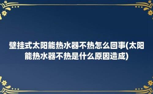 壁挂式太阳能热水器不热怎么回事(太阳能热水器不热是什么原因造成)