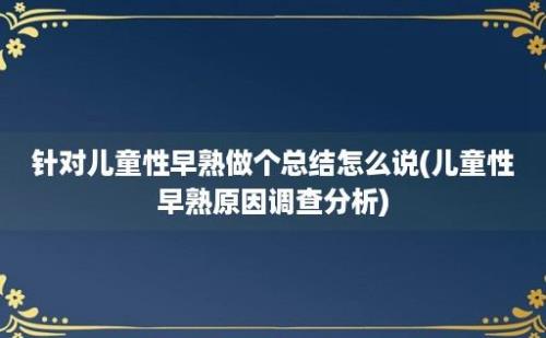 针对儿童性早熟做个总结怎么说(儿童性早熟原因调查分析)