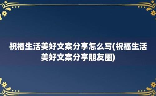 祝福生活美好文案分享怎么写(祝福生活美好文案分享朋友圈)