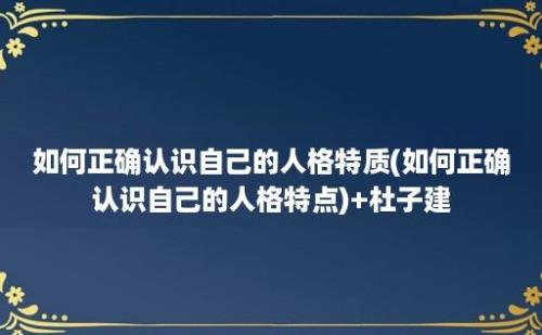 如何正确认识自己的人格特质(如何正确认识自己的人格特点)+杜子建