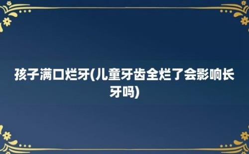 孩子满口烂牙(儿童牙齿全烂了会影响长牙吗)