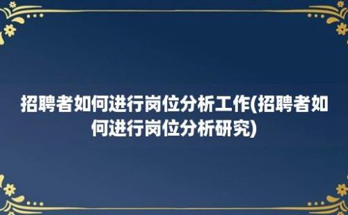 招聘者如何进行岗位分析工作(招聘者如何进行岗位分析研究)