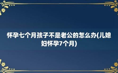 怀孕七个月孩子不是老公的怎么办(儿媳妇怀孕7个月)