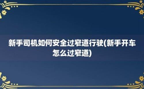 新手司机如何安全过窄道行驶(新手开车怎么过窄道)