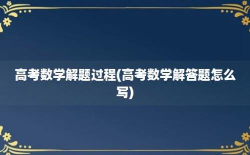 高考数学解题过程(高考数学解答题怎么写)