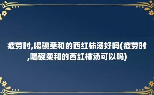 疲劳时,喝碗柔和的西红柿汤好吗(疲劳时,喝碗柔和的西红柿汤可以吗)