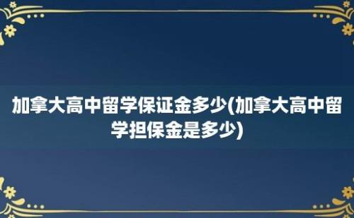 加拿大高中留学保证金多少(加拿大高中留学担保金是多少)