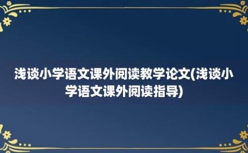 浅谈小学语文课外阅读教学论文(浅谈小学语文课外阅读指导)