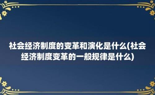 社会经济制度的变革和演化是什么(社会经济制度变革的一般规律是什么)