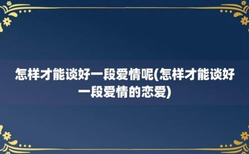 怎样才能谈好一段爱情呢(怎样才能谈好一段爱情的恋爱)