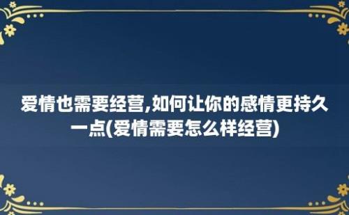 爱情也需要经营,如何让你的感情更持久一点(爱情需要怎么样经营)