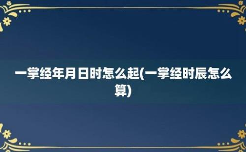 一掌经年月日时怎么起(一掌经时辰怎么算)