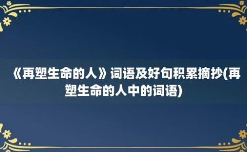 《再塑生命的人》词语及好句积累摘抄(再塑生命的人中的词语)