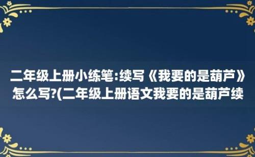 二年级上册小练笔:续写《我要的是葫芦》怎么写?(二年级上册语文我要的是葫芦续写)