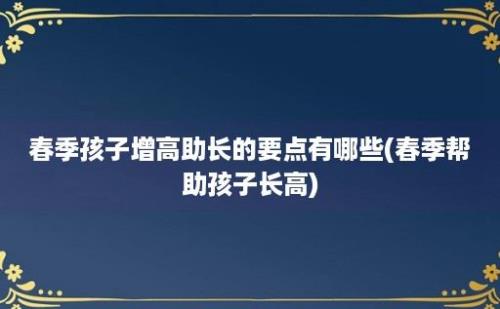 春季孩子增高助长的要点有哪些(春季帮助孩子长高)