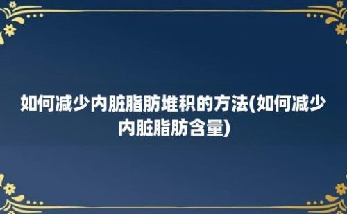 如何减少内脏脂肪堆积的方法(如何减少内脏脂肪含量)