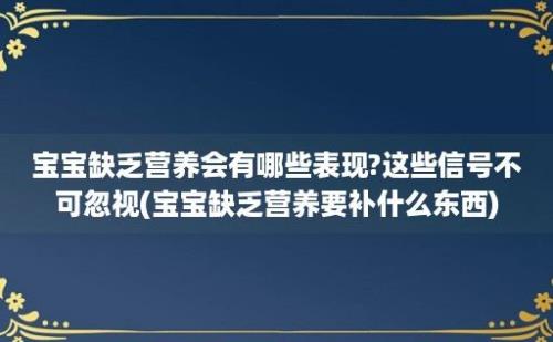 宝宝缺乏营养会有哪些表现?这些信号不可忽视(宝宝缺乏营养要补什么东西)