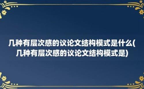 几种有层次感的议论文结构模式是什么(几种有层次感的议论文结构模式是)