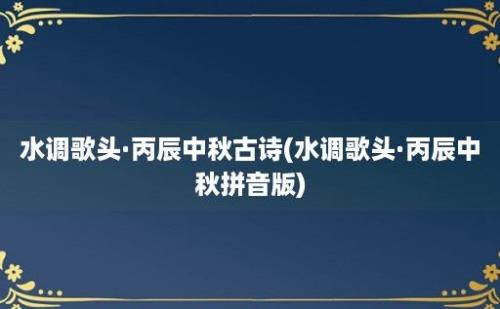 水调歌头·丙辰中秋古诗(水调歌头·丙辰中秋拼音版)