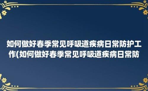 如何做好春季常见呼吸道疾病日常防护工作(如何做好春季常见呼吸道疾病日常防护)