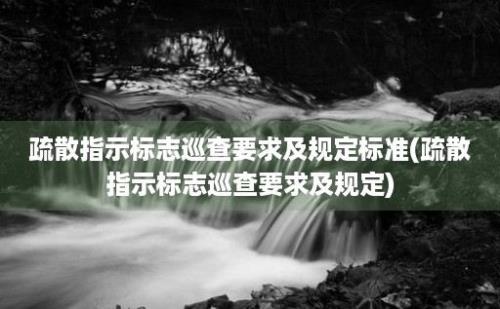 疏散指示标志巡查要求及规定标准(疏散指示标志巡查要求及规定)