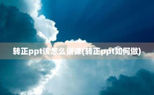 转正ppt该怎么讲课(转正ppt如何做)