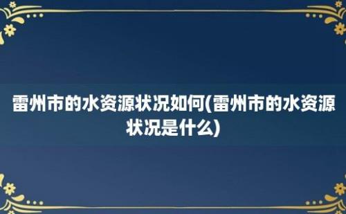 雷州市的水资源状况如何(雷州市的水资源状况是什么)