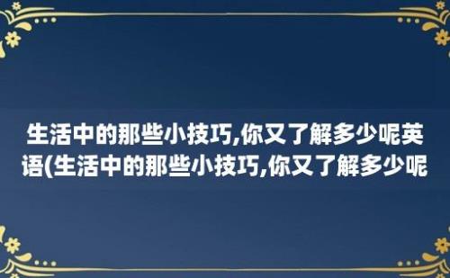 生活中的那些小技巧,你又了解多少呢英语(生活中的那些小技巧,你又了解多少呢英文)