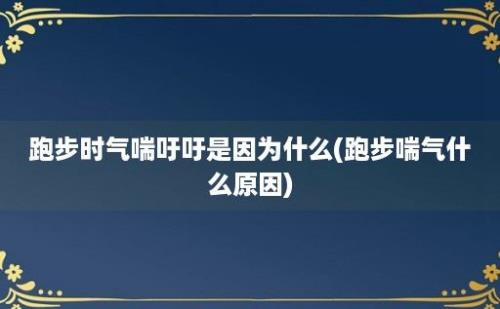 跑步时气喘吁吁是因为什么(跑步喘气什么原因)