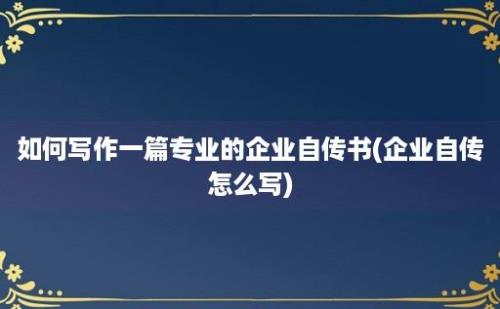 如何写作一篇专业的企业自传书(企业自传怎么写)