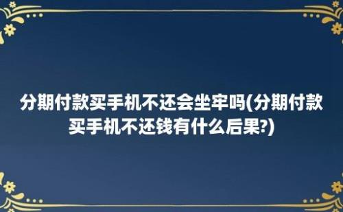 分期付款买手机不还会坐牢吗(分期付款买手机不还钱有什么后果?)