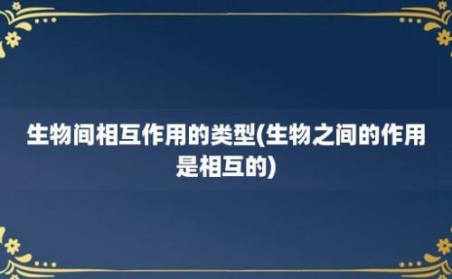 生物间相互作用的类型(生物之间的作用是相互的)
