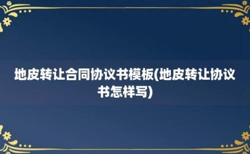 地皮转让合同协议书模板(地皮转让协议书怎样写)