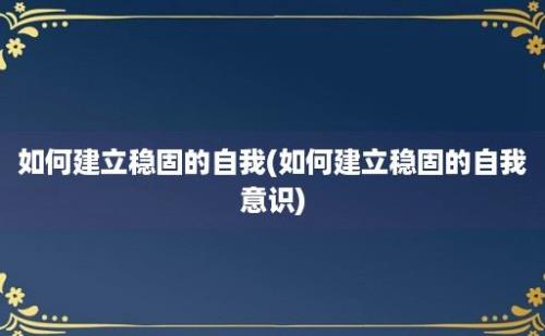 如何建立稳固的自我(如何建立稳固的自我意识)